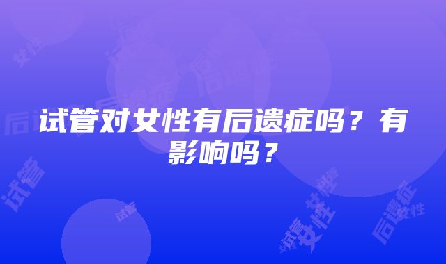试管对女性有后遗症吗?有影响吗?
