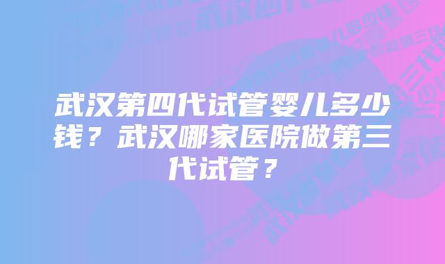 武汉第四代试管婴儿多少钱?武汉哪家医院做第三代试管?