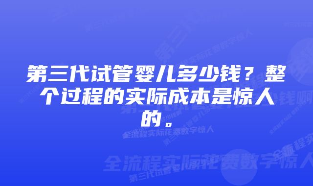 第三代试管婴儿多少钱?整个过程的实际成本是惊人的。