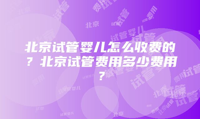 北京试管婴儿怎么收费的?北京试管费用多少费用?