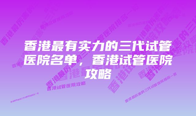 香港最有实力的三代试管医院名单,香港试管医院攻略