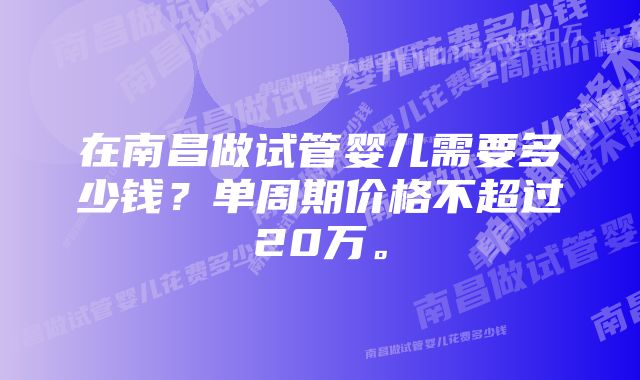 在南昌做试管婴儿需要多少钱?单周期价格不超过20万。