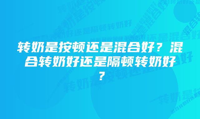 转奶是按顿还是混合好?混合转奶好还是隔顿转奶好?