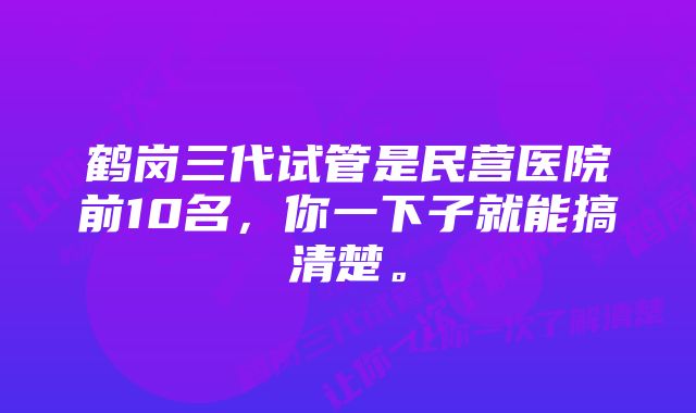 鹤岗三代试管是民营医院前10名,你一下子就能搞清楚。