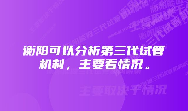 衡阳可以分析第三代试管机制,主要看情况。