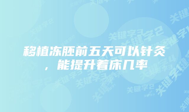 移植冻胚前五天可以针灸,能提升着床几率