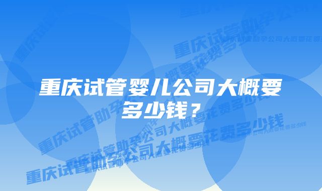 重庆试管婴儿公司大概要多少钱?