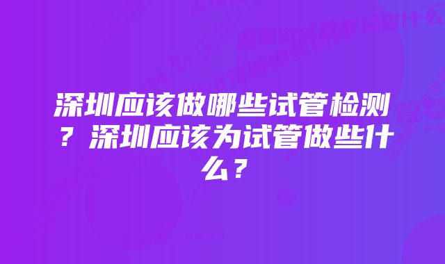 深圳应该做哪些试管检测?深圳应该为试管做些什么?