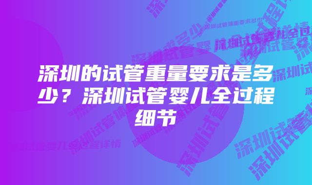 深圳的试管重量要求是多少?深圳试管婴儿全过程细节
