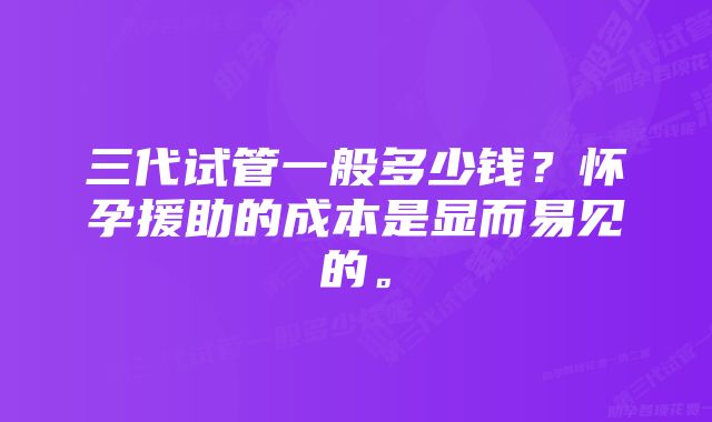 三代试管一般多少钱?怀孕援助的成本是显而易见的。