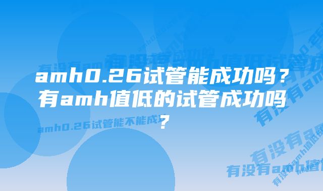 amh0.26试管能成功吗?有amh值低的试管成功吗?