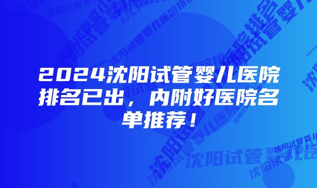 2024沈阳试管婴儿医院排名已出,内附好医院名单推荐!