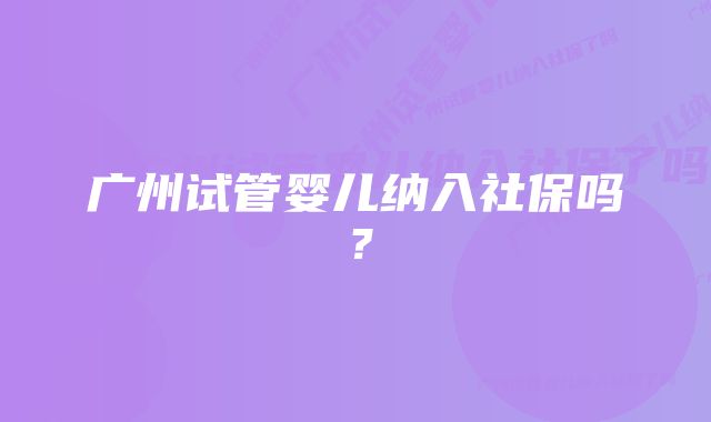 广州试管婴儿纳入社保吗?