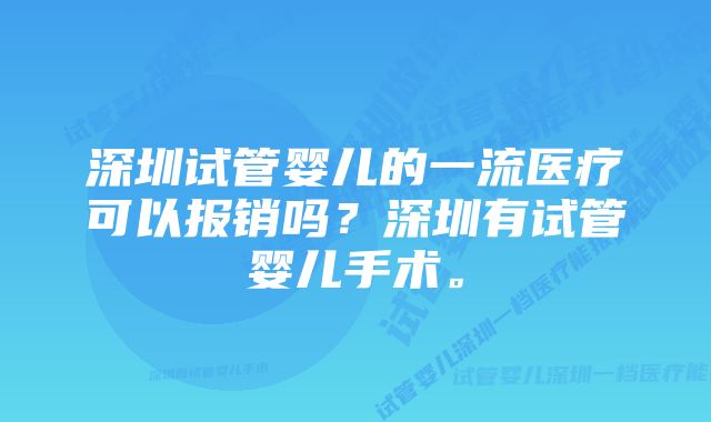 深圳试管婴儿的一流医疗可以报销吗?深圳有试管婴儿手术。
