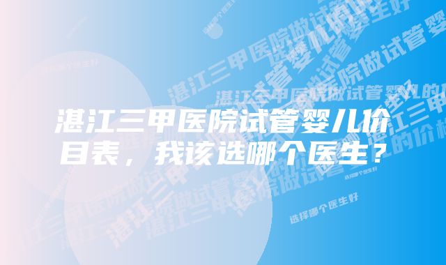 湛江三甲医院试管婴儿价目表,我该选哪个医生?