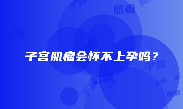 子宫肌瘤会怀不上孕吗?