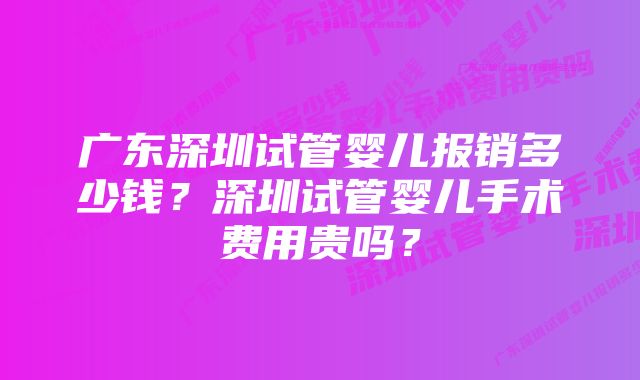 广东深圳试管婴儿报销多少钱?深圳试管婴儿手术费用贵吗?