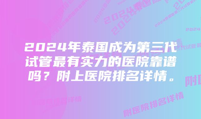 2024年泰国成为第三代试管最有实力的医院靠谱吗?附上医院排名详情。