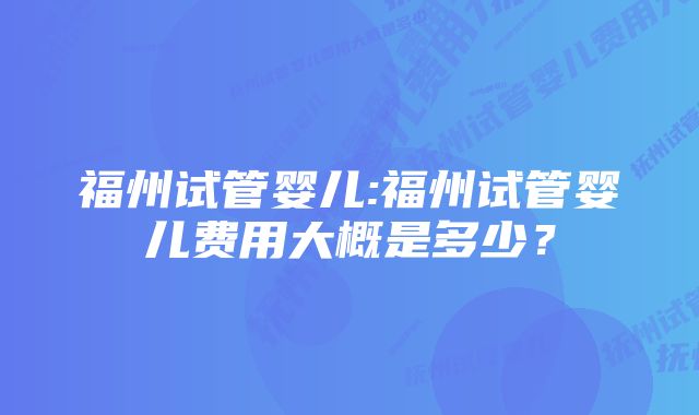 福州试管婴儿:福州试管婴儿费用大概是多少?