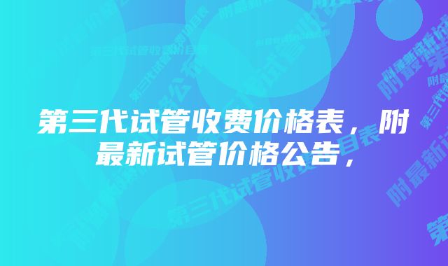 第三代试管收费价格表,附最新试管价格公告,