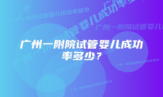 广州一附院试管婴儿成功率多少?