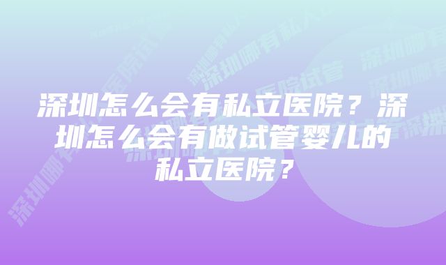 深圳怎么会有私立医院?深圳怎么会有做试管婴儿的私立医院?