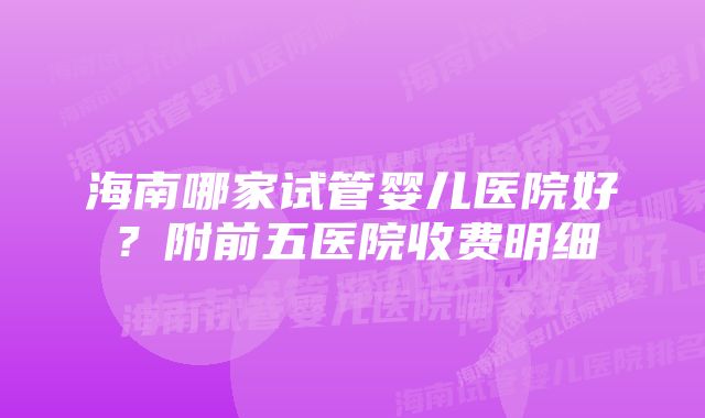 海南哪家试管婴儿医院好?附前五医院收费明细