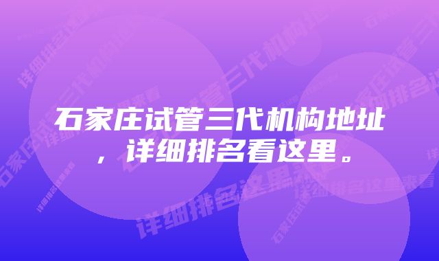 石家庄试管三代机构地址,详细排名看这里。
