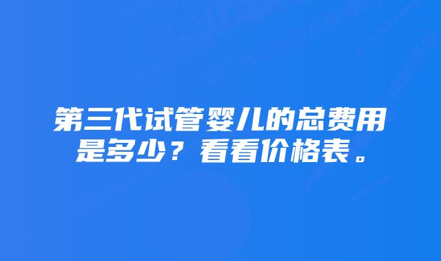第三代试管婴儿的总费用是多少?看看价格表。