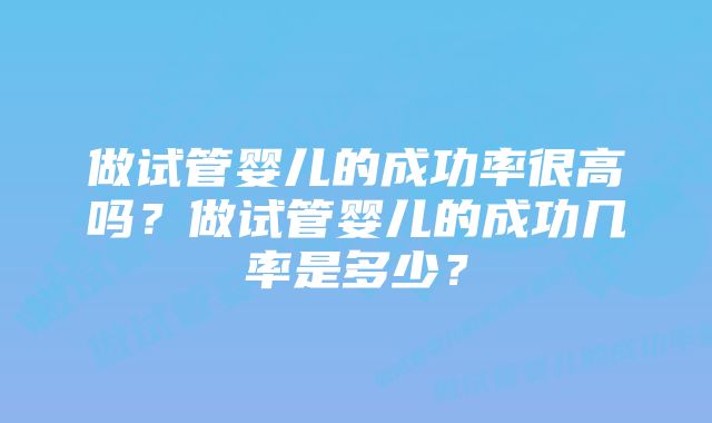 做试管婴儿的成功率很高吗？做试管婴儿的成功几率是多少？