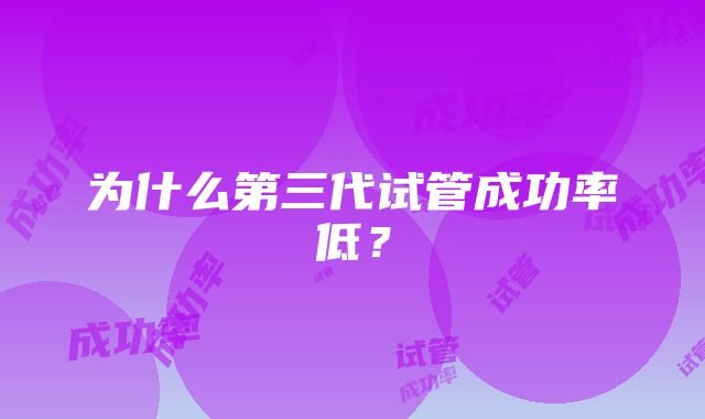 为什么第三代试管成功率低?