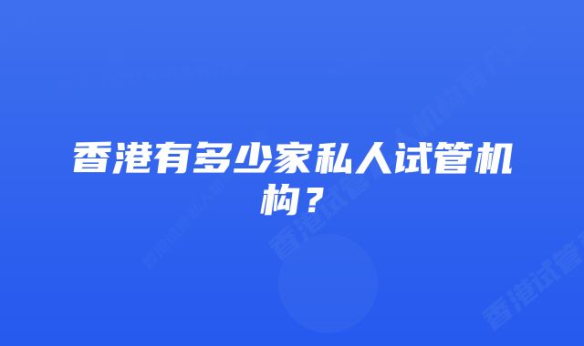 香港有多少家私人试管机构?