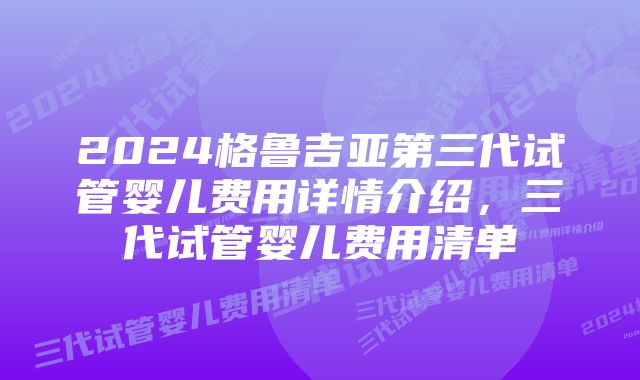 2024格鲁吉亚第三代试管婴儿费用详情介绍,三代试管婴儿费用清单