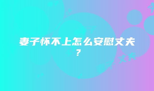 妻子怀不上怎么安慰丈夫?