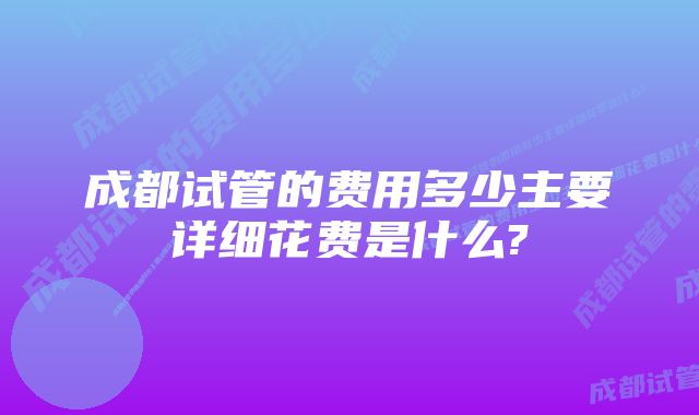 成都试管的费用多少主要详细花费是什么?