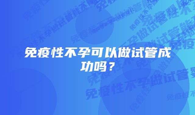 免疫性不孕可以做试管成功吗?