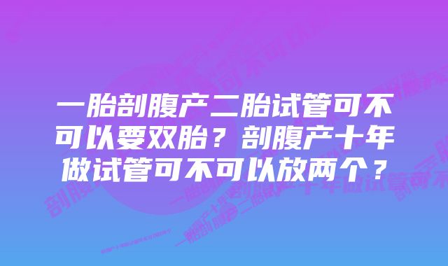 一胎剖腹产二胎试管可不可以要双胎?剖腹产十年做试管可不可以放两个?