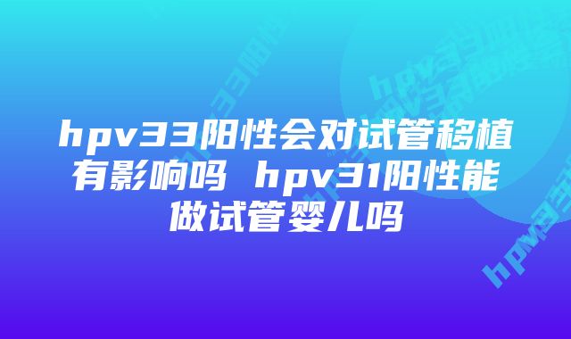 hpv33阳性会对试管移植有影响吗 hpv31阳性能做试管婴儿吗