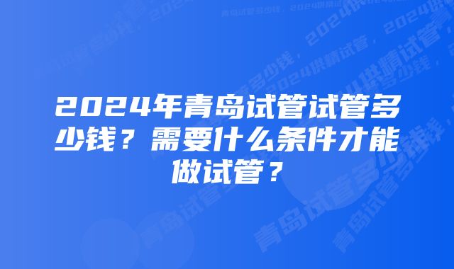 2024年青岛试管试管多少钱?需要什么条件才能做试管?