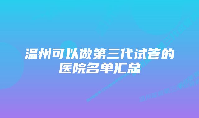 温州可以做第三代试管的医院名单汇总