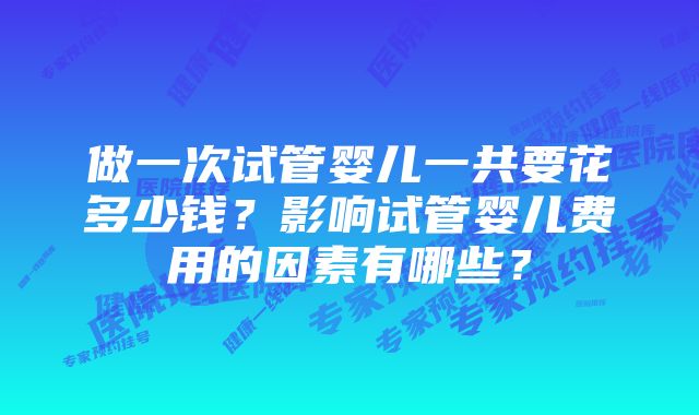 做一次试管婴儿一共要花多少钱?影响试管婴儿费用的因素有哪些?