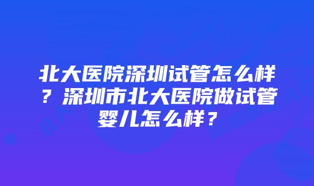 北大医院深圳试管怎么样?深圳市北大医院做试管婴儿怎么样?