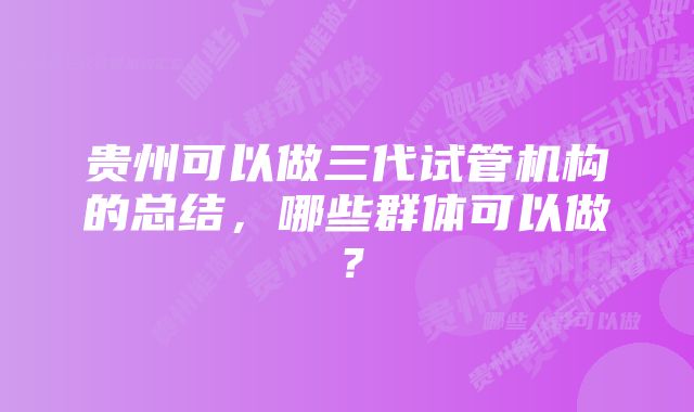 贵州可以做三代试管机构的总结,哪些群体可以做?