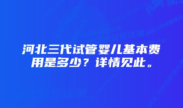 河北三代试管婴儿基本费用是多少?详情见此。