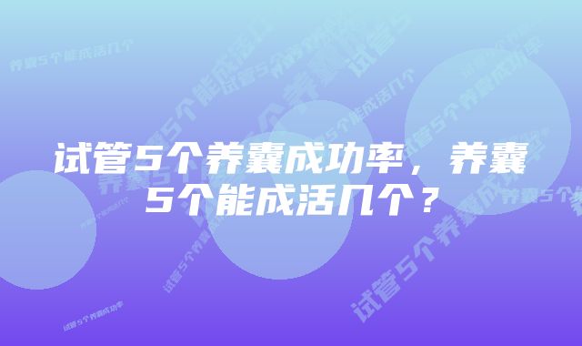 试管5个养囊成功率,养囊5个能成活几个?