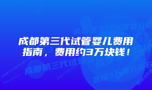 成都第三代试管婴儿费用指南,费用约3万块钱!