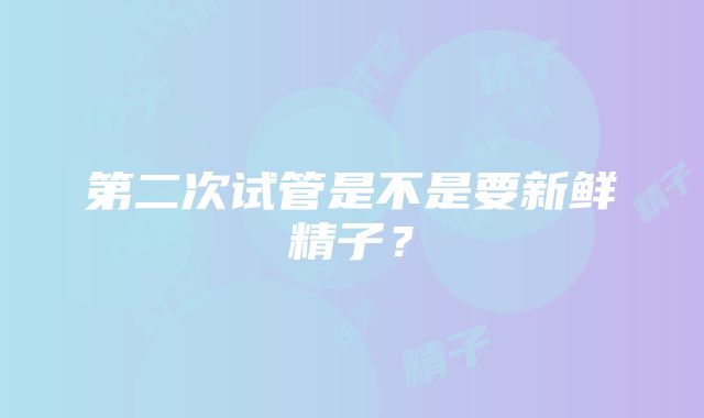 第二次试管是不是要新鲜精子?