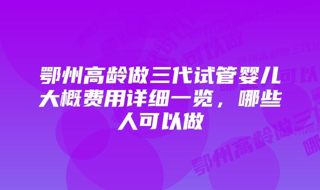 鄂州高龄做三代试管婴儿大概费用详细一览,哪些人可以做