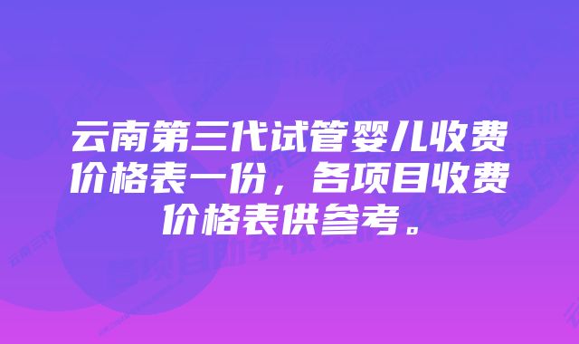 云南第三代试管婴儿收费价格表一份,各项目收费价格表供参考。