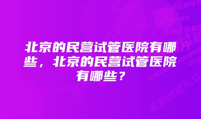 北京的民营试管医院有哪些,北京的民营试管医院有哪些?